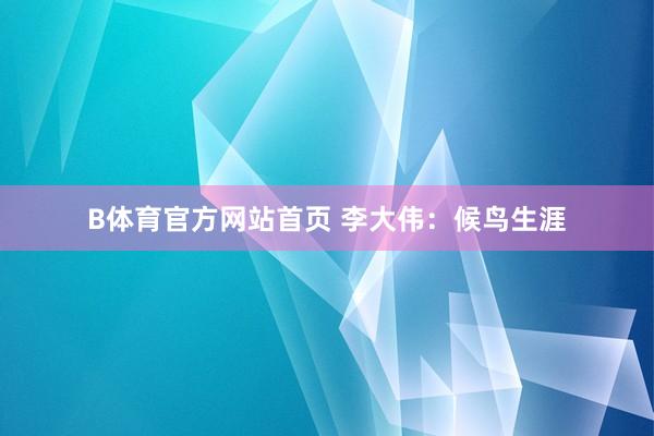 B体育官方网站首页 李大伟：候鸟生涯