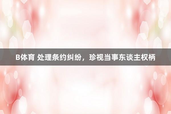 B体育 处理条约纠纷，珍视当事东谈主权柄