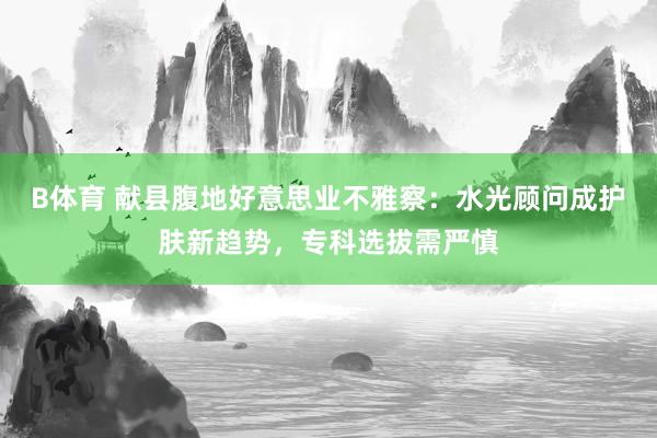 B体育 献县腹地好意思业不雅察：水光顾问成护肤新趋势，专科选拔需严慎