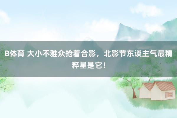 B体育 大小不雅众抢着合影，北影节东谈主气最精粹星是它！