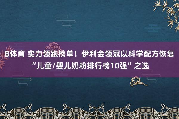 B体育 实力领跑榜单！伊利金领冠以科学配方恢复“儿童/婴儿奶粉排行榜10强”之选