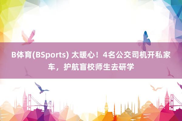 B体育(BSports) 太暖心！4名公交司机开私家车，护航盲校师生去研学
