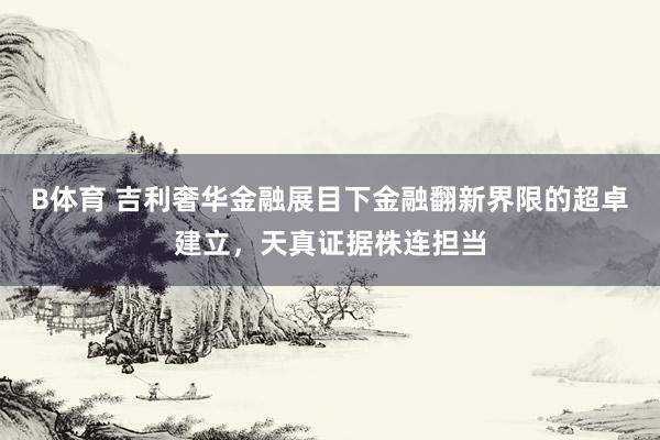 B体育 吉利奢华金融展目下金融翻新界限的超卓建立，天真证据株连担当