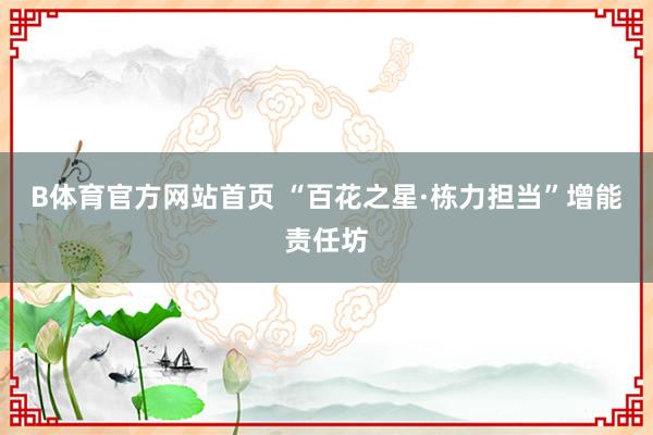 B体育官方网站首页 “百花之星·栋力担当”增能责任坊