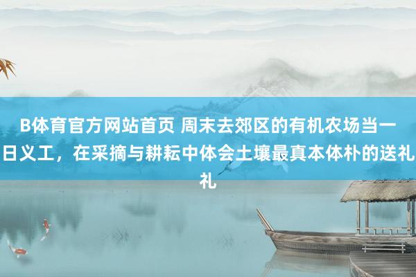 B体育官方网站首页 周末去郊区的有机农场当一日义工，在采摘与耕耘中体会土壤最真本体朴的送礼