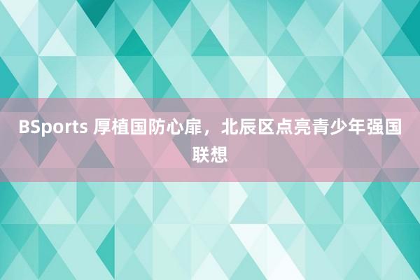 BSports 厚植国防心扉，北辰区点亮青少年强国联想