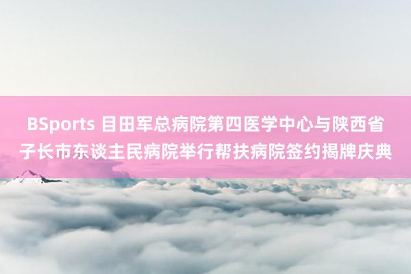 BSports 目田军总病院第四医学中心与陕西省子长市东谈主民病院举行帮扶病院签约揭牌庆典