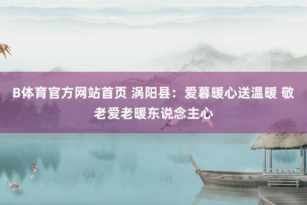 B体育官方网站首页 涡阳县：爱暮暖心送温暖 敬老爱老暖东说念主心