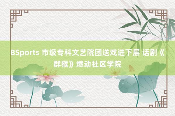 BSports 市级专科文艺院团送戏进下层 话剧《群猴》燃动社区学院