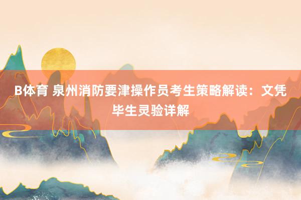 B体育 泉州消防要津操作员考生策略解读：文凭毕生灵验详解