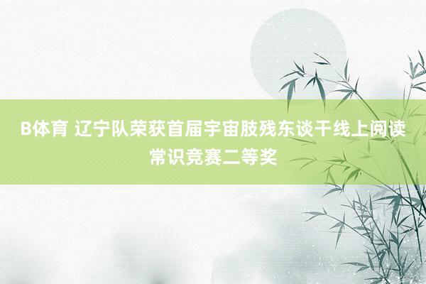 B体育 辽宁队荣获首届宇宙肢残东谈干线上阅读常识竞赛二等奖