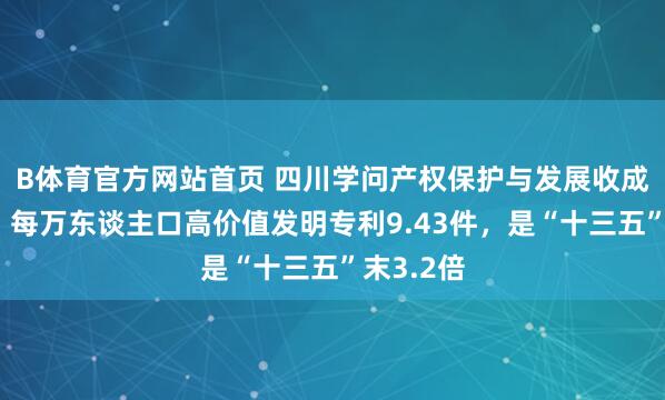 B体育官方网站首页 四川学问产权保护与发展收成单出炉：每万东谈主口高价值发明专利9.43件，是“十三五”末3.2倍