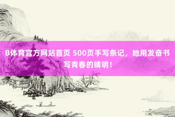 B体育官方网站首页 500页手写条记，她用发奋书写青春的晴明！