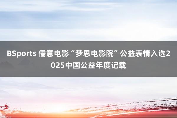 BSports 儒意电影“梦思电影院”公益表情入选2025中国公益年度记载