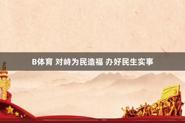 B体育 对峙为民造福 办好民生实事