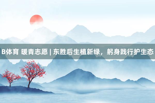 B体育 暖青志愿 | 东胜后生植新绿，躬身践行护生态