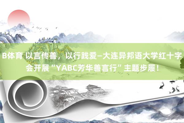 B体育 以言传善，以行践爱—大连异邦语大学红十字会开展“YABC芳华善言行”主题步履！