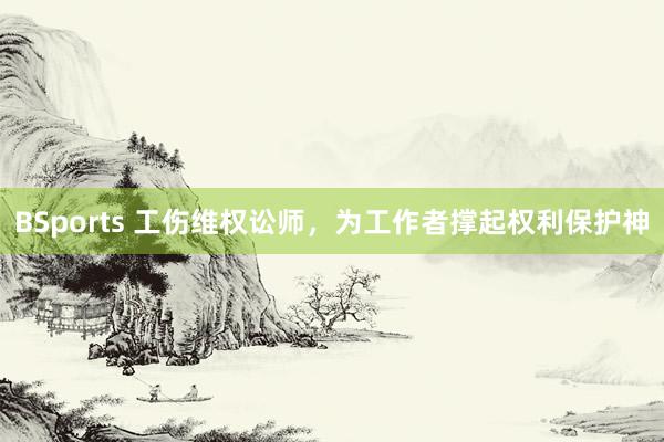 BSports 工伤维权讼师，为工作者撑起权利保护神