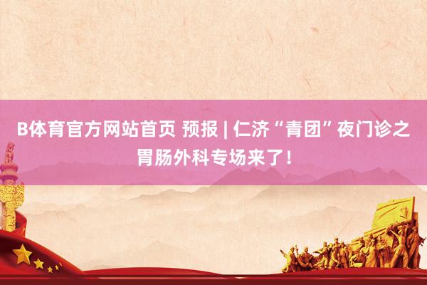 B体育官方网站首页 预报 | 仁济“青团”夜门诊之胃肠外科专场来了！