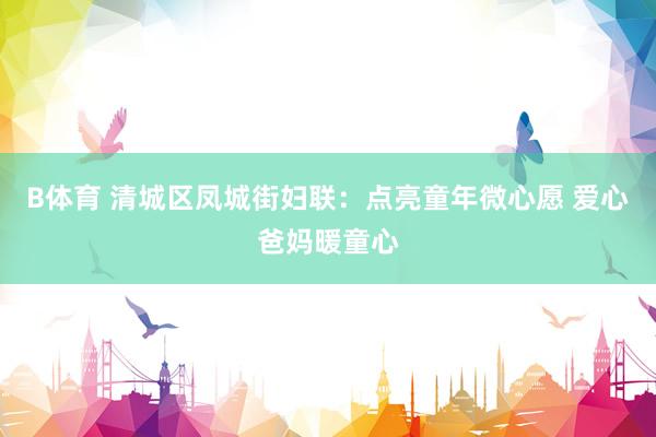 B体育 清城区凤城街妇联：点亮童年微心愿 爱心爸妈暖童心