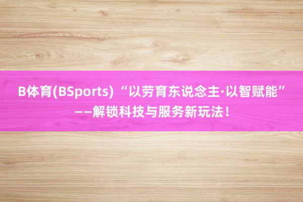 B体育(BSports) “以劳育东说念主·以智赋能”——解锁科技与服务新玩法！