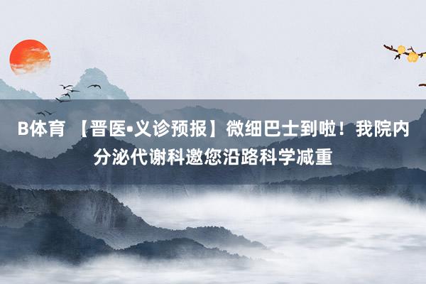B体育 【晋医•义诊预报】微细巴士到啦！我院内分泌代谢科邀您沿路科学减重