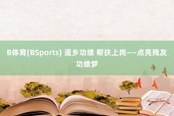 B体育(BSports) 返乡功绩 帮扶上岗——点亮残友功绩梦
