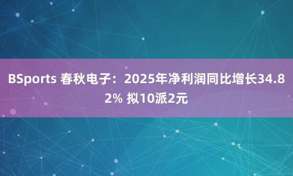 BSports 春秋电子：2025年净利润同比增长34.82% 拟10派2元