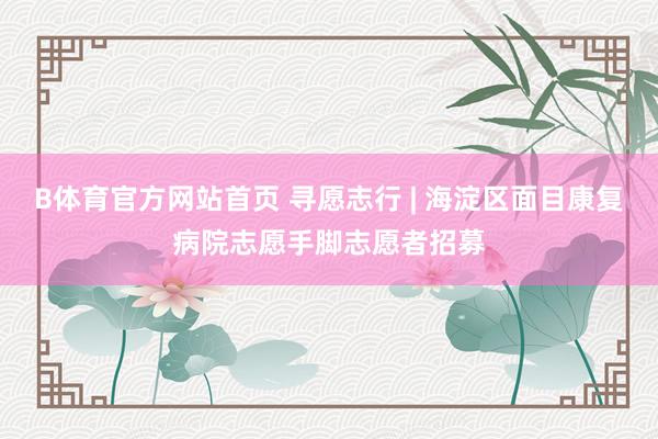 B体育官方网站首页 寻愿志行 | 海淀区面目康复病院志愿手脚志愿者招募