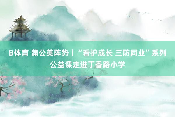 B体育 蒲公英阵势丨“看护成长 三防同业”系列公益课走进丁香路小学
