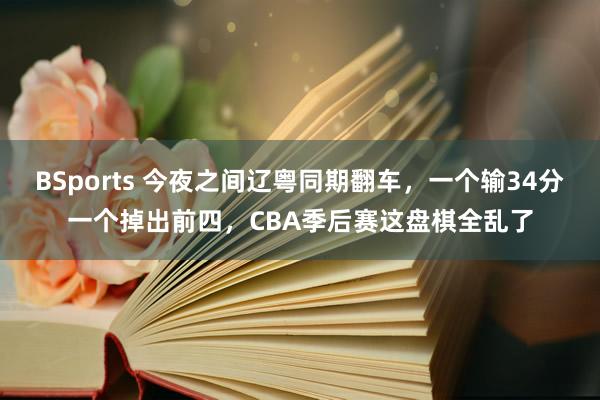 BSports 今夜之间辽粤同期翻车，一个输34分一个掉出前四，CBA季后赛这盘棋全乱了