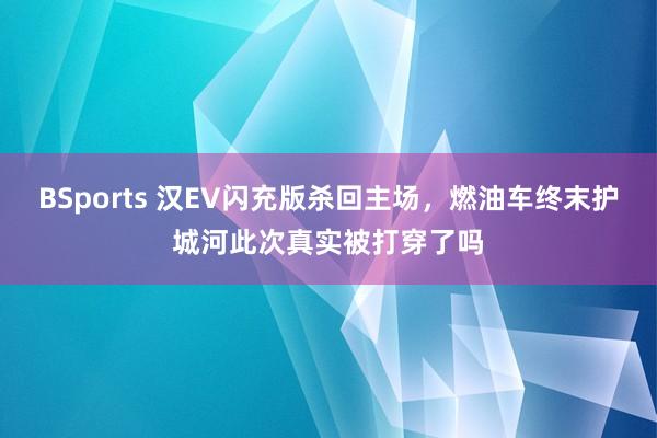 BSports 汉EV闪充版杀回主场，燃油车终末护城河此次真实被打穿了吗