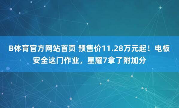 B体育官方网站首页 预售价11.28万元起！电板安全这门作业，星耀7拿了附加分