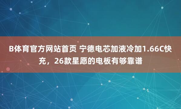 B体育官方网站首页 宁德电芯加液冷加1.66C快充，26款星愿的电板有够靠谱