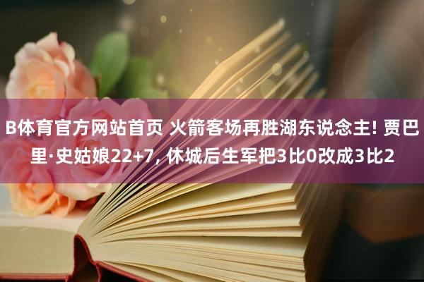 B体育官方网站首页 火箭客场再胜湖东说念主! 贾巴里·史姑娘22+7， 休城后生军把3比0改成3比2
