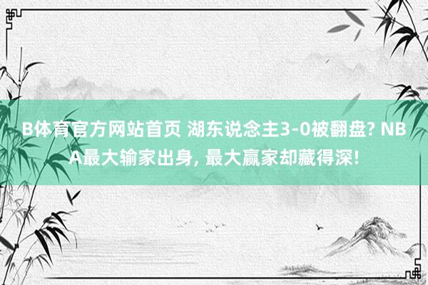 B体育官方网站首页 湖东说念主3-0被翻盘? NBA最大输家出身, 最大赢家却藏得深!