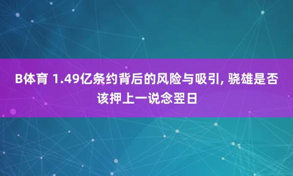B体育 1.49亿条约背后的风险与吸引, 骁雄是否该押上一说念翌日