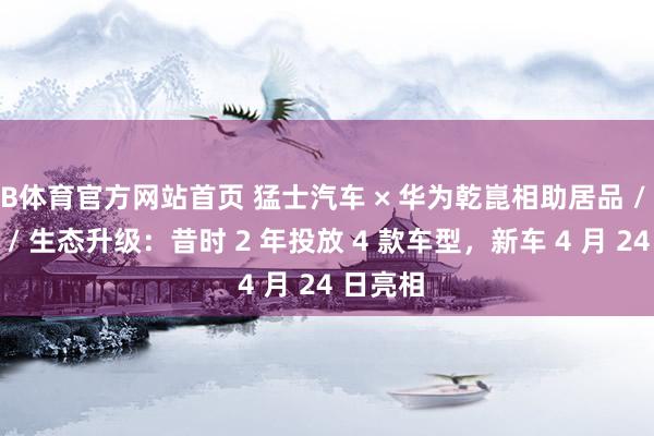 B体育官方网站首页 猛士汽车 × 华为乾崑相助居品 / 渠说念 / 生态升级：昔时 2 年投放 4 款车型，新车 4 月 24 日亮相