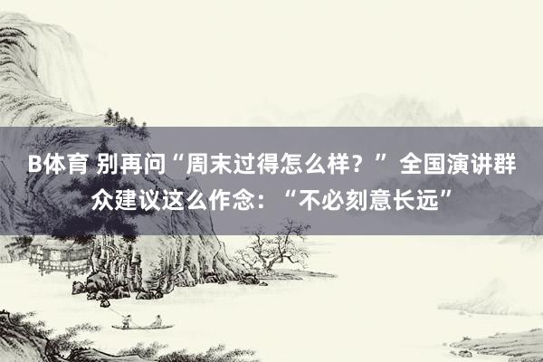B体育 别再问“周末过得怎么样？” 全国演讲群众建议这么作念：“不必刻意长远”
