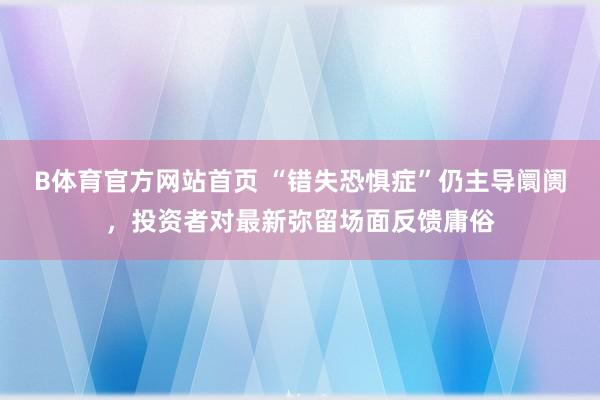 B体育官方网站首页 “错失恐惧症”仍主导阛阓，投资者对最新弥留场面反馈庸俗