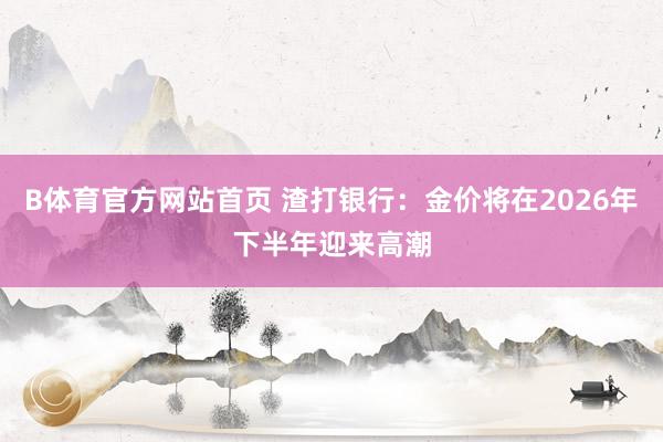 B体育官方网站首页 渣打银行：金价将在2026年下半年迎来高潮