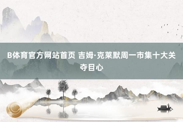 B体育官方网站首页 吉姆·克莱默周一市集十大关夺目心