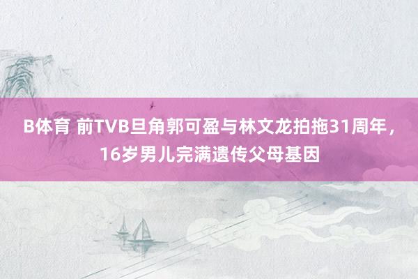 B体育 前TVB旦角郭可盈与林文龙拍拖31周年，16岁男儿完满遗传父母基因