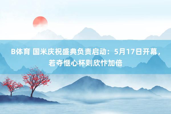 B体育 国米庆祝盛典负责启动：5月17日开幕，若夺惬心杯则欣忭加倍