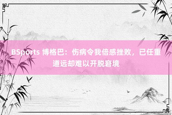 BSports 博格巴：伤病令我倍感挫败，已任重道远却难以开脱窘境