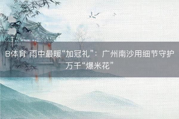 B体育 雨中最暖“加冠礼”：广州南沙用细节守护万千“爆米花”