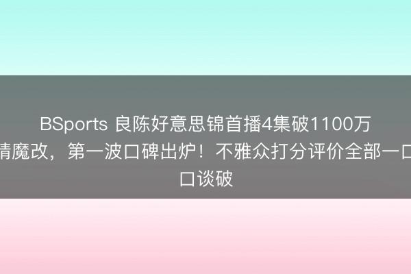 BSports 良陈好意思锦首播4集破1100万！剧情魔改，第一波口碑出炉！不雅众打分评价全部一口谈破