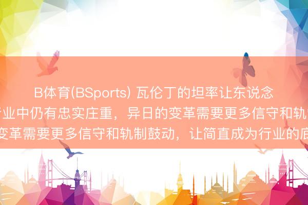 B体育(BSports) 瓦伦丁的坦率让东说念主感受到做事通顺和文娱行业中仍有忠实庄重，异日的变革需要更多信守和轨制鼓动，让简直成为行业的底线