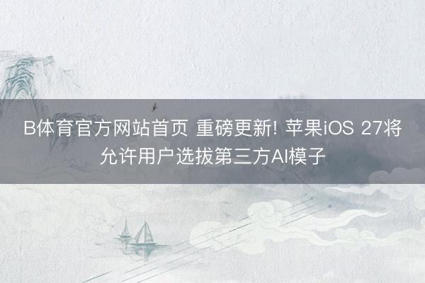B体育官方网站首页 重磅更新! 苹果iOS 27将允许用户选拔第三方AI模子
