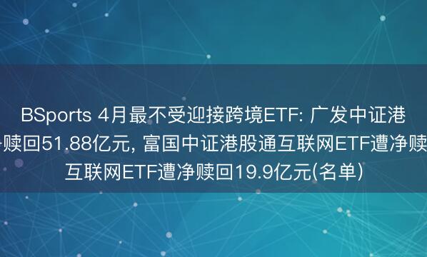 BSports 4月最不受迎接跨境ETF: 广发中证港股通非银ETF遭净赎回51.88亿元， 富国中证港股通互联网ETF遭净赎回19.9亿元(名单)